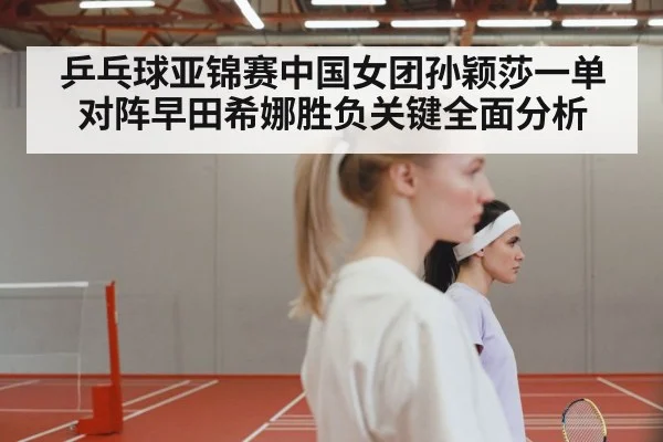 乒乓球亚锦赛中国女团孙颖莎一单对阵早田希娜胜负关键全面分析