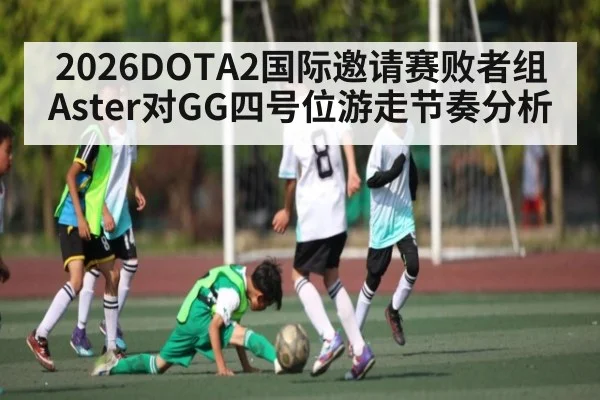 2026DOTA2国际邀请赛败者组Aster对GG四号位游走节奏分析（kaiyun）