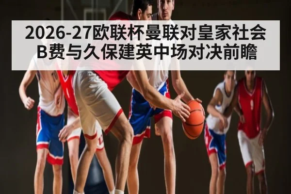 2026-27欧联杯曼联对皇家社会 B费与久保建英中场对决前瞻（kaiyun）