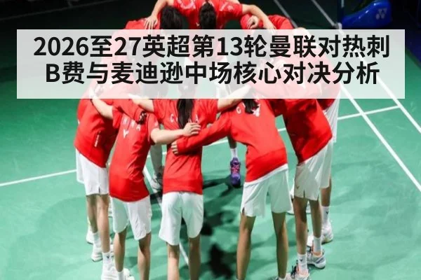 2026至27英超第13轮曼联对热刺B费与麦迪逊中场核心对决分析（kaiyun）